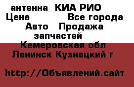 антенна  КИА РИО 3  › Цена ­ 1 000 - Все города Авто » Продажа запчастей   . Кемеровская обл.,Ленинск-Кузнецкий г.